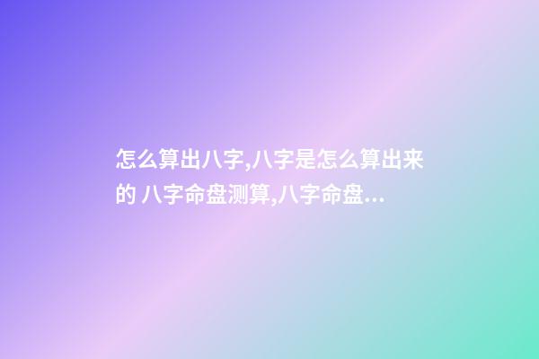 怎么算出八字,八字是怎么算出来的 八字命盘测算,八字命盘测算-第1张-观点-玄机派